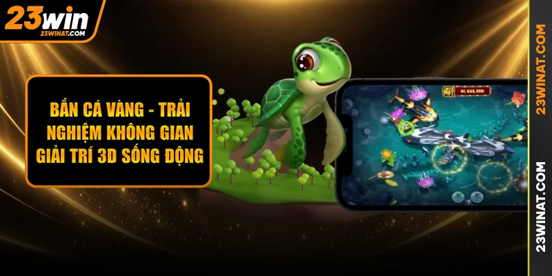Bắn Cá Vàng - Trải Nghiệm Không Gian Giải Trí 3D Sống Động