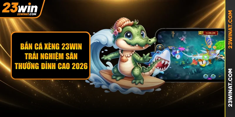 Bắn cá xèng 23WIN - Trải nghiệm săn thưởng đỉnh cao 2026